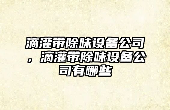 滴灌帶除味設備公司，滴灌帶除味設備公司有哪些