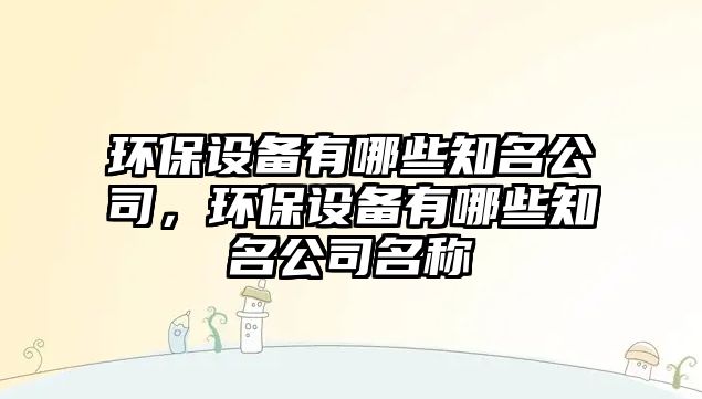環(huán)保設備有哪些知名公司，環(huán)保設備有哪些知名公司名稱(chēng)