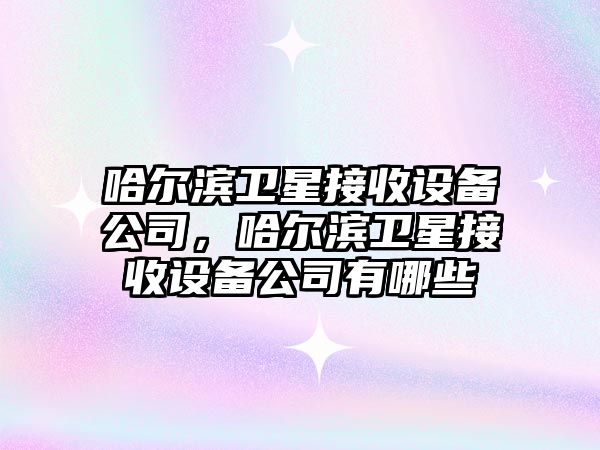 哈爾濱衛星接收設備公司，哈爾濱衛星接收設備公司有哪些