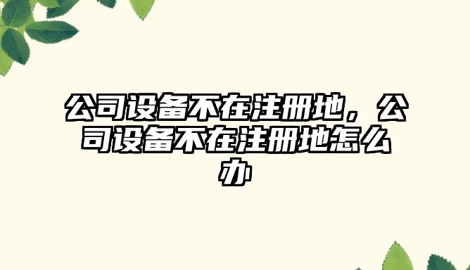 公司設備不在注冊地，公司設備不在注冊地怎么辦