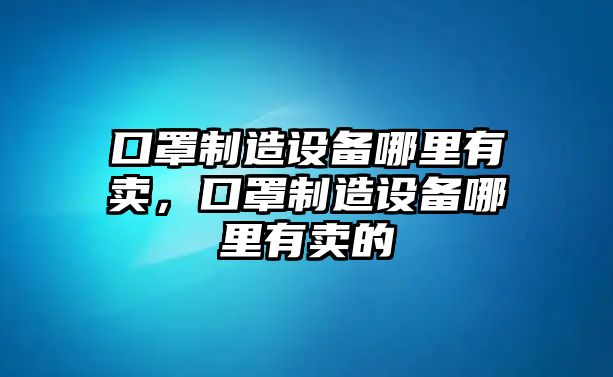 口罩制造設備哪里有賣(mài)，口罩制造設備哪里有賣(mài)的