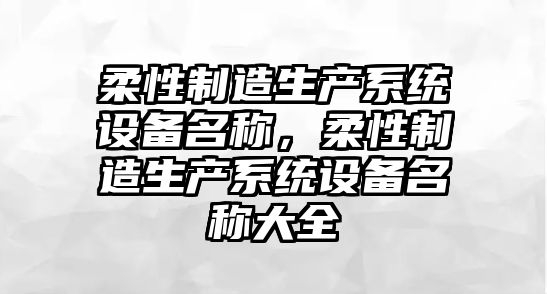 柔性制造生產(chǎn)系統設備名稱(chēng)，柔性制造生產(chǎn)系統設備名稱(chēng)大全