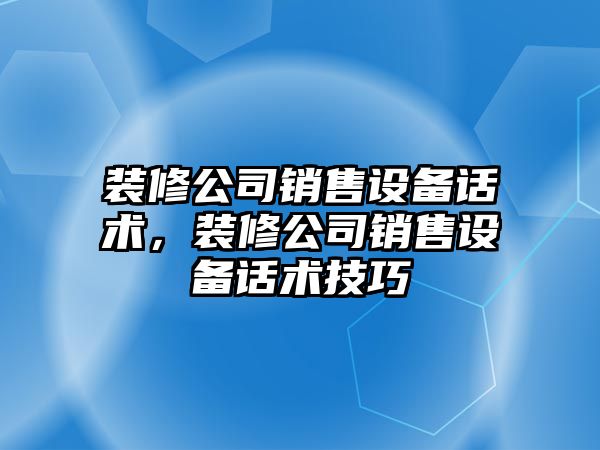 裝修公司銷(xiāo)售設備話(huà)術(shù)，裝修公司銷(xiāo)售設備話(huà)術(shù)技巧