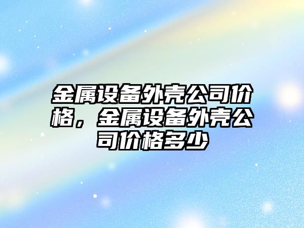 金屬設備外殼公司價(jià)格，金屬設備外殼公司價(jià)格多少