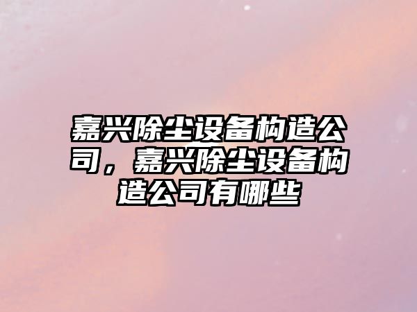 嘉興除塵設備構造公司，嘉興除塵設備構造公司有哪些