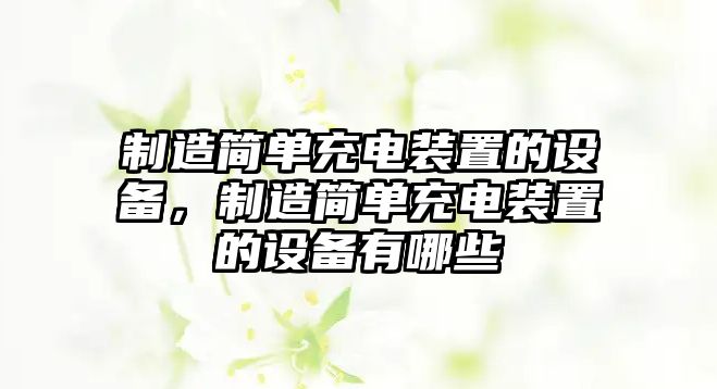 制造簡(jiǎn)單充電裝置的設備，制造簡(jiǎn)單充電裝置的設備有哪些