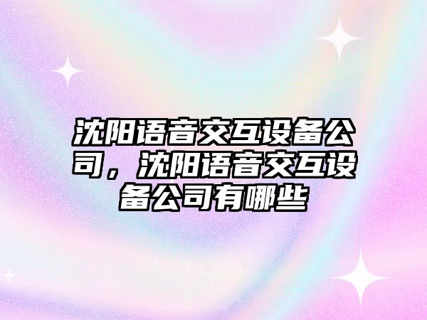 沈陽(yáng)語(yǔ)音交互設備公司，沈陽(yáng)語(yǔ)音交互設備公司有哪些