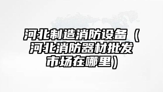 河北制造消防設備（河北消防器材批發(fā)市場(chǎng)在哪里）