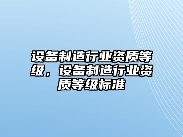 設備制造行業(yè)資質(zhì)等級，設備制造行業(yè)資質(zhì)等級標準