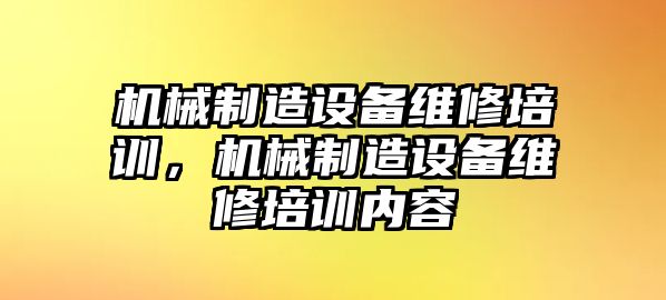 機械制造設備維修培訓，機械制造設備維修培訓內容