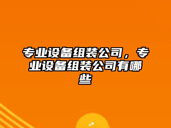 專(zhuān)業(yè)設備組裝公司，專(zhuān)業(yè)設備組裝公司有哪些