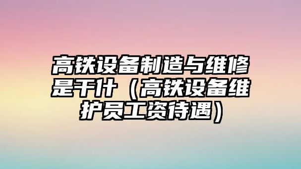 高鐵設備制造與維修是干什（高鐵設備維護員工資待遇）