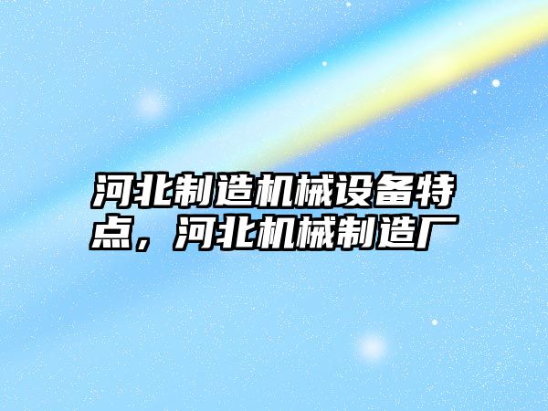 河北制造機械設備特點(diǎn)，河北機械制造廠(chǎng)