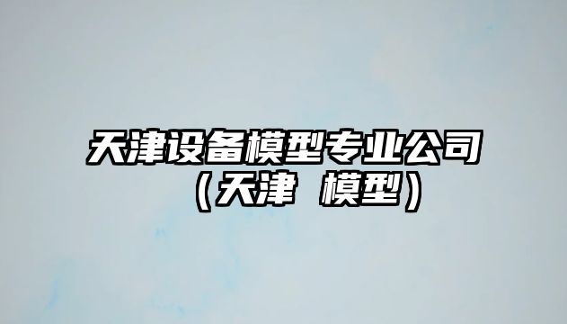 天津設備模型專(zhuān)業(yè)公司（天津 模型）