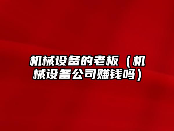機械設備的老板（機械設備公司賺錢(qián)嗎）