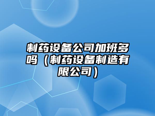 制藥設備公司加班多嗎（制藥設備制造有限公司）