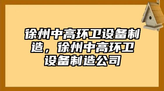徐州中高環(huán)衛設備制造，徐州中高環(huán)衛設備制造公司