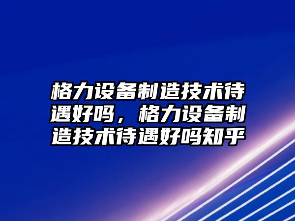 格力設備制造技術(shù)待遇好嗎，格力設備制造技術(shù)待遇好嗎知乎