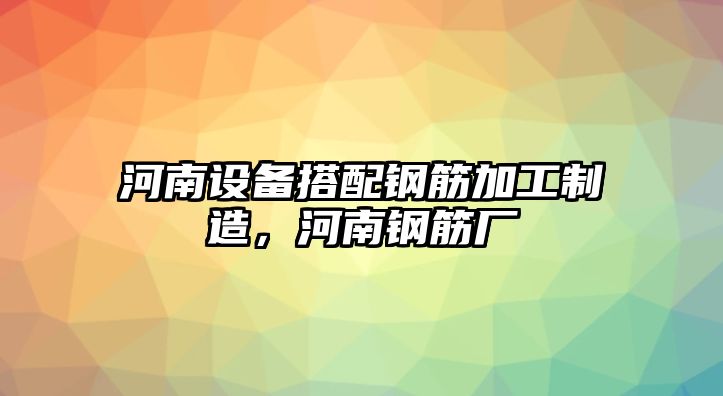河南設備搭配鋼筋加工制造，河南鋼筋廠(chǎng)