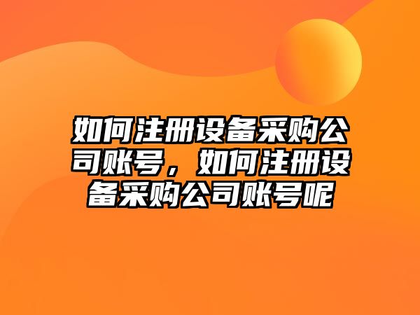 如何注冊設備采購公司賬號，如何注冊設備采購公司賬號呢