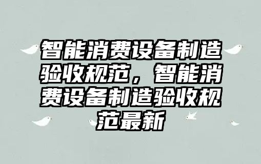 智能消費設備制造驗收規范，智能消費設備制造驗收規范最新