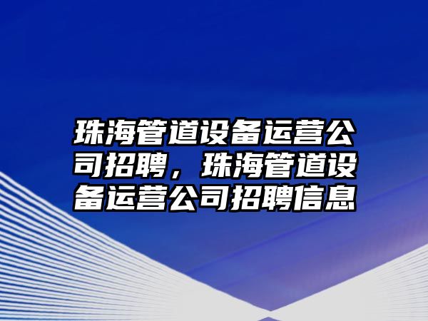 珠海管道設備運營(yíng)公司招聘，珠海管道設備運營(yíng)公司招聘信息