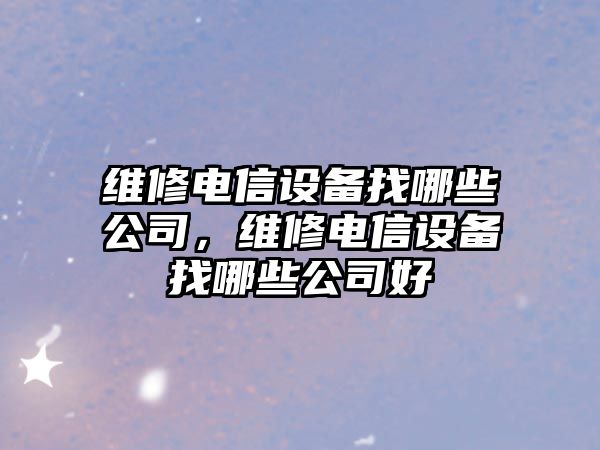 維修電信設備找哪些公司，維修電信設備找哪些公司好