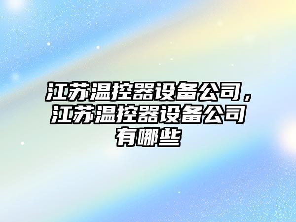 江蘇溫控器設備公司，江蘇溫控器設備公司有哪些