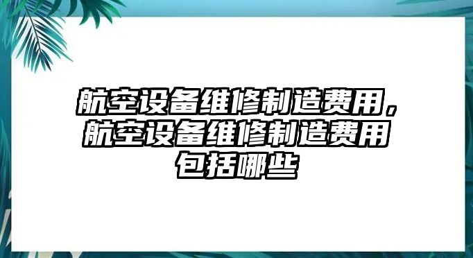 航空設備維修制造費用，航空設備維修制造費用包括哪些