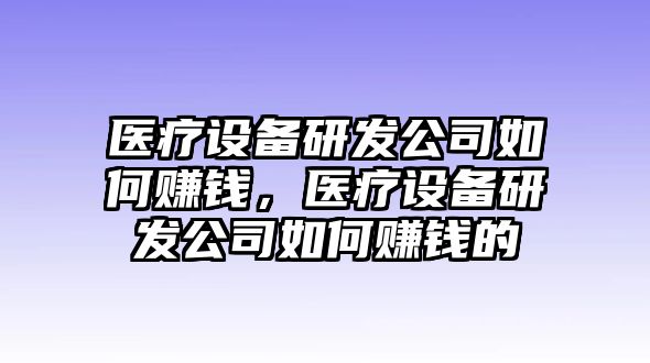醫療設備研發(fā)公司如何賺錢(qián)，醫療設備研發(fā)公司如何賺錢(qián)的
