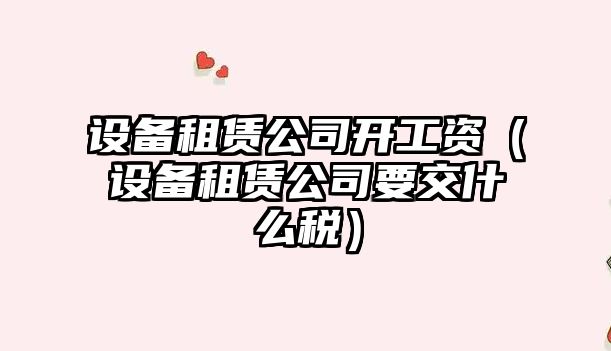 設備租賃公司開(kāi)工資（設備租賃公司要交什么稅）