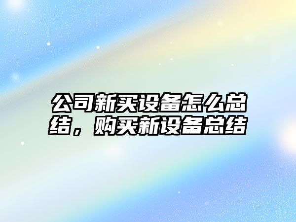 公司新買(mǎi)設備怎么總結，購買(mǎi)新設備總結