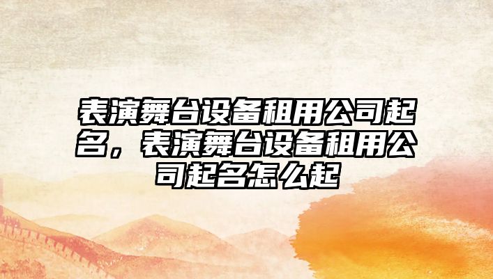 表演舞臺設備租用公司起名，表演舞臺設備租用公司起名怎么起