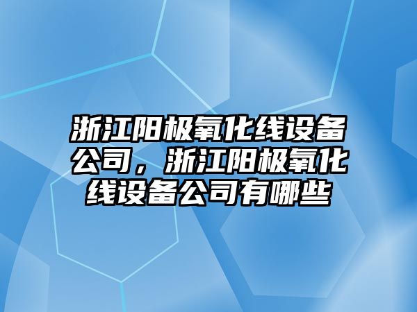 浙江陽(yáng)極氧化線(xiàn)設備公司，浙江陽(yáng)極氧化線(xiàn)設備公司有哪些