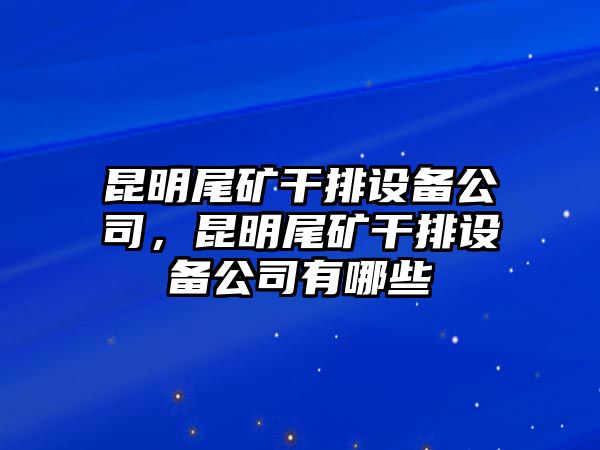 昆明尾礦干排設備公司，昆明尾礦干排設備公司有哪些