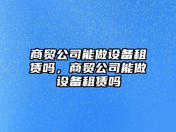 商貿公司能做設備租賃嗎，商貿公司能做設備租賃嗎