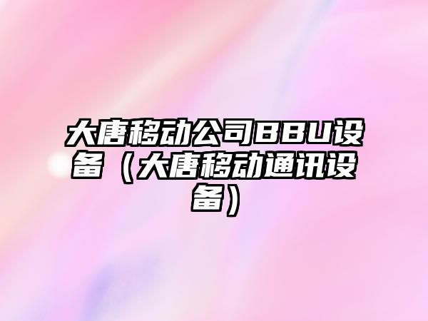 大唐移動(dòng)公司BBU設備（大唐移動(dòng)通訊設備）