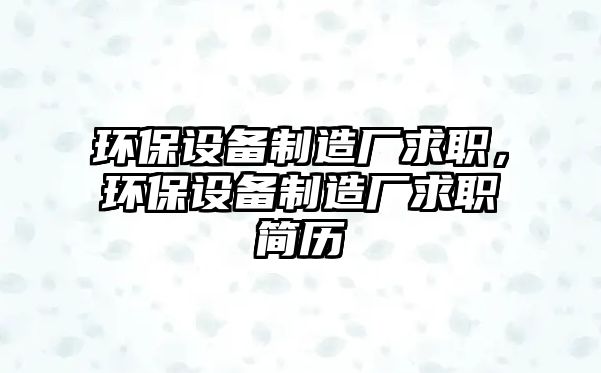 環(huán)保設備制造廠(chǎng)求職，環(huán)保設備制造廠(chǎng)求職簡(jiǎn)歷