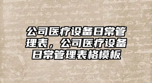 公司醫療設備日常管理表，公司醫療設備日常管理表格模板