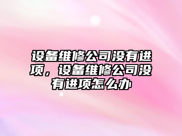 設備維修公司沒(méi)有進(jìn)項，設備維修公司沒(méi)有進(jìn)項怎么辦