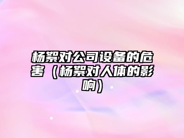 楊絮對公司設備的危害（楊絮對人體的影響）