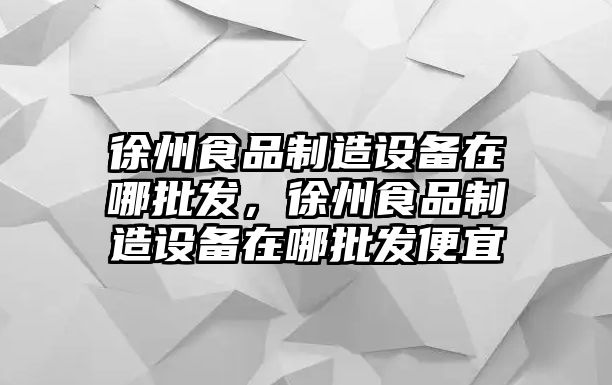 徐州食品制造設備在哪批發(fā)，徐州食品制造設備在哪批發(fā)便宜