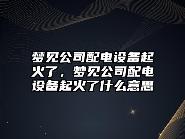 夢(mèng)見(jiàn)公司配電設備起火了，夢(mèng)見(jiàn)公司配電設備起火了什么意思
