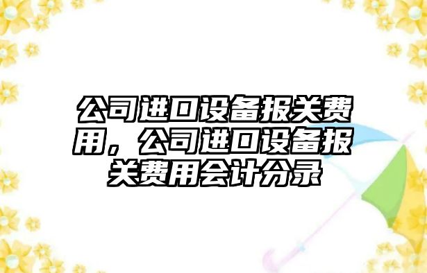 公司進(jìn)口設備報關(guān)費用，公司進(jìn)口設備報關(guān)費用會(huì )計分錄