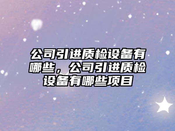 公司引進(jìn)質(zhì)檢設備有哪些，公司引進(jìn)質(zhì)檢設備有哪些項目