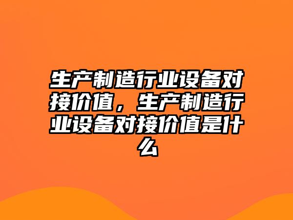 生產(chǎn)制造行業(yè)設備對接價(jià)值，生產(chǎn)制造行業(yè)設備對接價(jià)值是什么