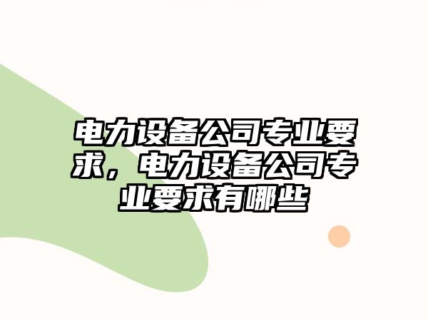 電力設備公司專(zhuān)業(yè)要求，電力設備公司專(zhuān)業(yè)要求有哪些