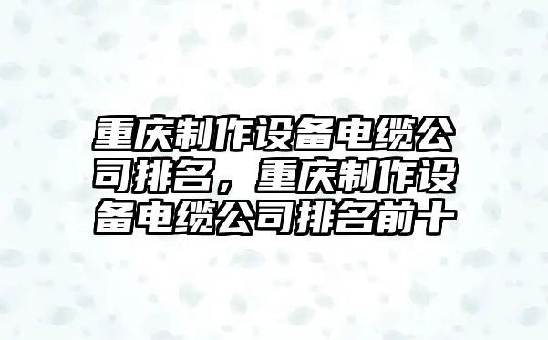 重慶制作設備電纜公司排名，重慶制作設備電纜公司排名前十