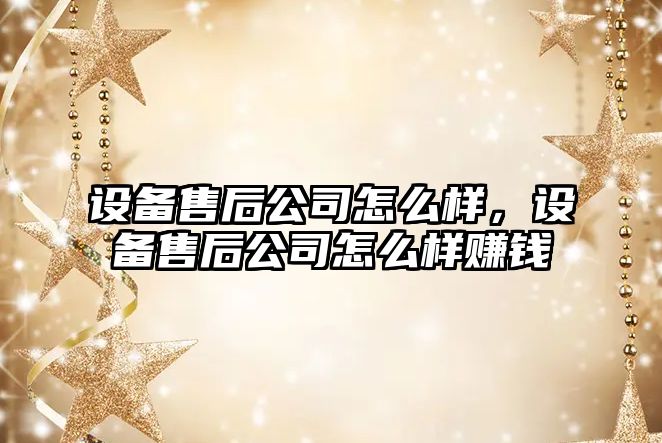 設備售后公司怎么樣，設備售后公司怎么樣賺錢(qián)