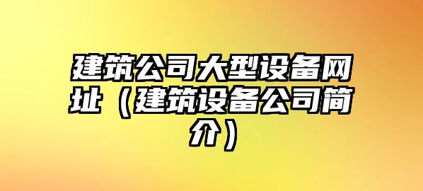 建筑公司大型設備網(wǎng)址（建筑設備公司簡(jiǎn)介）